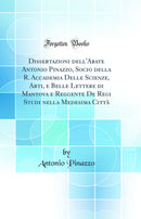 Dissertazioni dell'Abate Antonio Pinazzo, Socio della R. Accademia Delle Scienze, Arti, e Belle Lettere di Mantova e Reggente De Regi Studi nella Medesima Città (Classic Reprint)