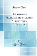 Die Vor-und Frühgeschichtlichen Altertümer Thüringens (Classic Reprint)