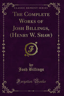 The Complete Works of Josh Billings, (Henry W. Shaw) (Classic Reprint)