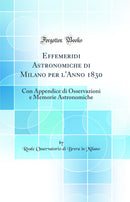 Effemeridi Astronomiche di Milano per l'Anno 1830: Con Appendice di Osservazioni e Memorie Astronomiche (Classic Reprint)