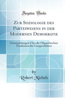 Zur Soziologie des Parteiwesens in der Modernen Demokratie: Untersuchungen Über die Oligarchischen Tendenzen des Gruppenlebens (Classic Reprint)