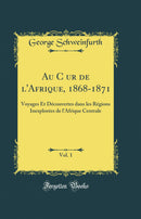 Au Cœur de l'Afrique, 1868-1871, Vol. 1: Voyages Et Découvertes dans les Régions Inexplorées de l'Afrique Centrale (Classic Reprint)