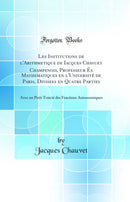 Les Institutions de l'Arithmetique de Iacques Chavuet Champenois, Professeur És Mathematiques en l'Université de Paris, Divisees en Quatre Parties: Avec un Petit Traicté des Fractions Astronomiques (Classic Reprint)