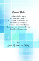Le Procès Entre la Grande-Bretagne Et l'Espagne, ou Recueil des Traitez, Conventions, Mémoires Et Autres Pièces Touchant les Démêlez Entre Ces Deux Couronnes (Classic Reprint)