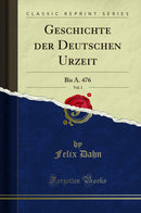 Geschichte der Deutschen Urzeit, Vol. 1: Bis A. 476 (Classic Reprint)