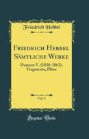 Friedrich Hebbel Sämtliche Werke, Vol. 5: Dramen V. (1830-1863), Fragmente, Pläne (Classic Reprint)