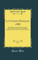 Le Canada-Français, 1888, Vol. 1: Revue Publiée Sous la Direction d'un Comité de Professeurs de l'Université Laval; Religion, Philosophie, Histoire, Beaux-Arts, Sciences Et Lettres (Classic Reprint)