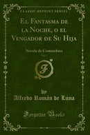 El Fantasma de la Noche, o el Vengador de Su Hija, Vol. 1: Novela de Costumbres (Classic Reprint)