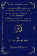 Histoire des Hotelleries, Cabarets, Courtilles, Et des Anciennes Communautés Et Confréries D d'Hoteliers, de Taverniers, de Marchands de Vins, Etc, Vol. 1 (Classic Reprint)