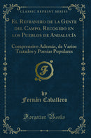 El Refranero de la Gente del Campo, Recogido en los Pueblos de Andalucía: Comprensivo Además, de Varios Tratados y Poesias Populares (Classic Reprint)