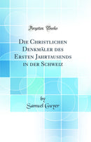 Die Christlichen Denkmäler des Ersten Jahrtausends in der Schweiz (Classic Reprint)