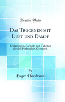 Das Trocknen mit Luft und Dampf: Erklärungen, Formeln und Tabellen für den Praktischen Gebrauch (Classic Reprint)