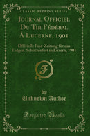 Journal Officiel Du Tir Fédéral À Lucerne, 1901: Offizielle Fest-Zeitung für das Eidgen. Schützenfest in Luzern, 1901 (Classic Reprint)