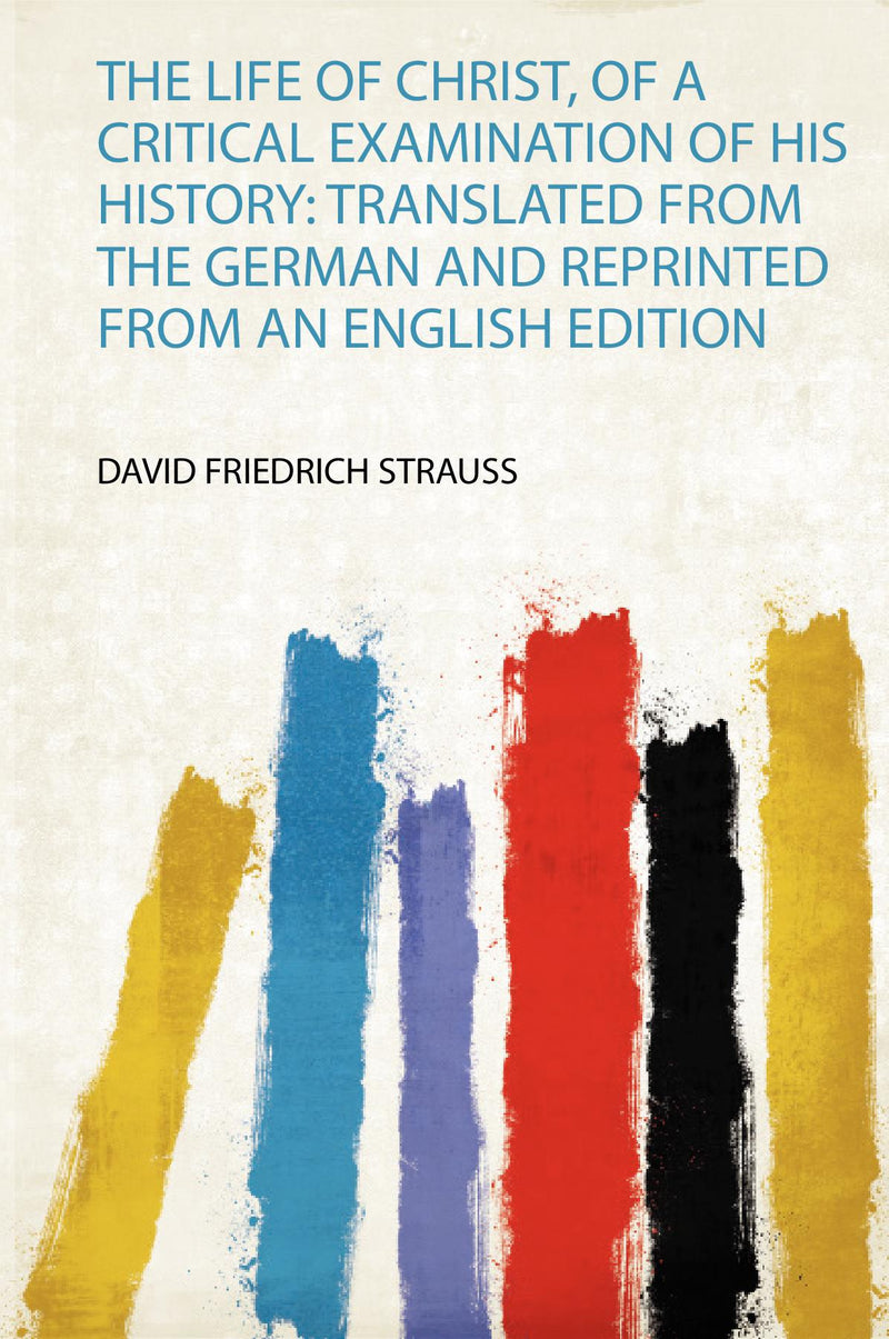 The Life of Christ, of a Critical Examination of His History: Translated from the German and Reprinted from an English Edition 