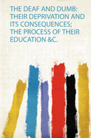 The Deaf and Dumb: Their Deprivation and Its Consequences; the Process of Their Education &C. 