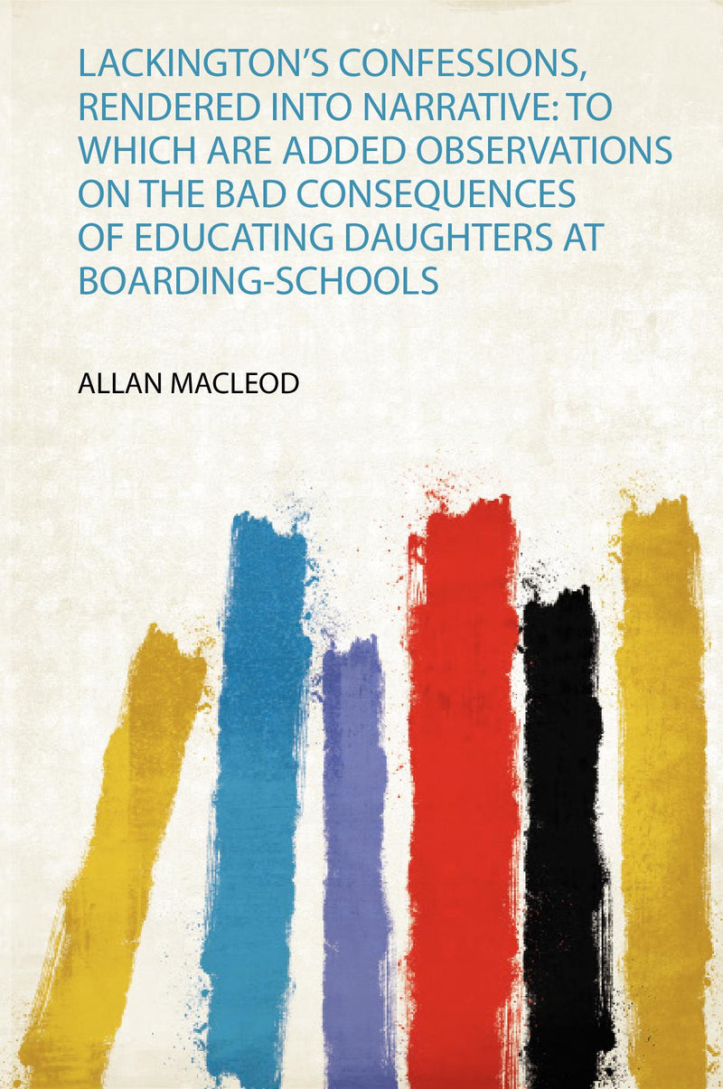 Lackington's Confessions, Rendered Into Narrative: to Which Are Added Observations on the Bad Consequences of Educating Daughters at Boarding-Schools 