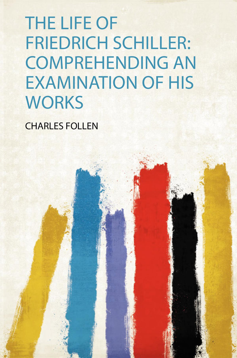 The Life of Friedrich Schiller: Comprehending an Examination of His Works 