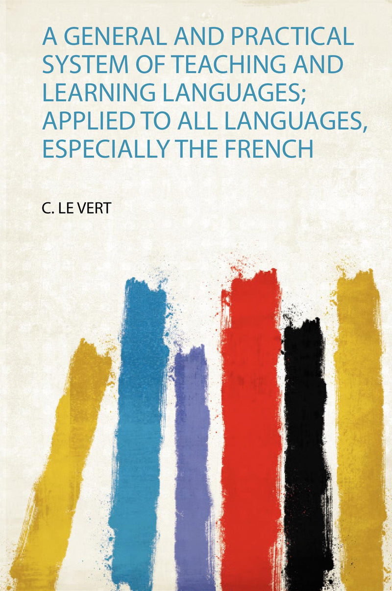 A General and Practical System of Teaching and Learning Languages; Applied to All Languages, Especially the French 