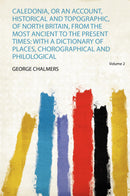 Caledonia, or an Account, Historical and Topographic, of North Britain, from the Most Ancient to the Present Times: With a Dictionary of Places, Chorographical and Philological Volume 2