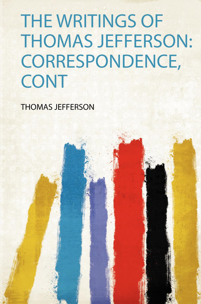 The Writings of Thomas Jefferson: Correspondence, Cont 