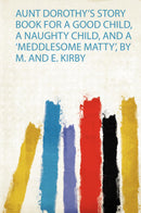 Aunt Dorothy's Story Book for a Good Child, a Naughty Child, and a 'Meddlesome Matty', by M. and E. Kirby 