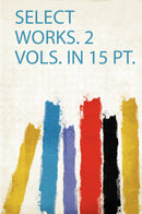 Select Works. 2 Vols. in 15 Pt. 