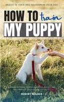How to Train My Puppy: - Basics to Train and Housebreak Your Dog [Winning Approach to Raise a “Healthy, Perfect, and Well-Behaved” Pet in Fun and Easy Ways.]