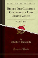Briefe Des Claudius Cantiuncula Und Ulrich Zasius: Von 1521-1533 (Classic Reprint)