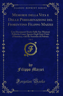 Memorie della Vita e Delle Peregrinazioni del Fiorentino Filippo Mazzei, Vol. 1: Con Documenti Storici Sulle Sue Missioni Politiche Come Agente Degli Stati-Uniti d'America, e del Re Stanislao di Polonia (Classic Reprint)