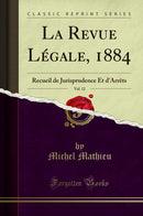 La Revue Légale, 1884, Vol. 12: Recueil de Jurisprudence Et d'Arrêts (Classic Reprint)