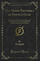 Gli Amori Pastorali di Dafni e Cloe, Vol. 20: Descritti da Longo Sofista Volgarizzati da Annibal Caro, Col. Supplemento Tradotto da Sebastiano Clampi (Classic Reprint)