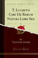 T. Lucretii Cari De Rerum Natura Libri Sex, Vol. 4 (Classic Reprint)