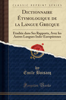Dictionnaire Étymologique de la Langue Grecque: Étudiée dans Ses Rapports, Avec les Autres Langues Indo-Européennes (Classic Reprint)