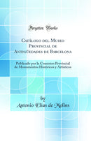 Catálogo del Museo Provincial de Antigüedades de Barcelona: Publicado por la Comision Provincial de Monumentos Históricos y Artísticos (Classic Reprint)