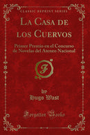La Casa de los Cuervos: Primer Premio en el Concurso de Novelas del Ateneo Nacional (Classic Reprint)