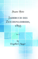 Jahrbuch des Zeichenlehrers, 1893, Vol. 1 (Classic Reprint)