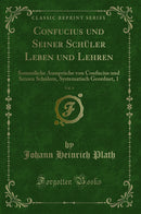 Confucius und Seiner Schüler Leben und Lehren, Vol. 4: Sammtliche Aussprüche von Confucius und Seinen Schülern, Systematisch Geordnet, 1 (Classic Reprint)
