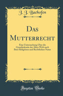 Das Mutterrecht: Eine Untersuchung Über die Gynaikokratie der Alten Welt nach Ihrer Religiösen und Rechtlichen Natur (Classic Reprint)