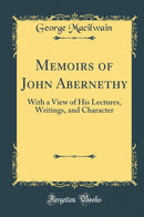 Memoirs of John Abernethy: With a View of His Lectures, Writings, and Character (Classic Reprint)