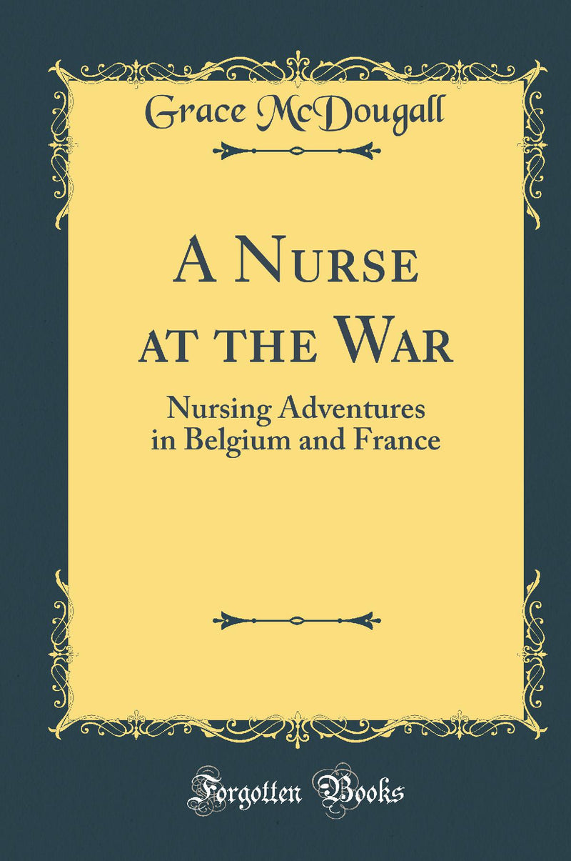 A Nurse at the War: Nursing Adventures in Belgium and France (Classic Reprint)