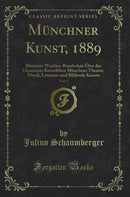 Münchner Kunst, 1889, Vol. 1: Illustrirte Wochen-Rundschau Über das Gesammte Kunstleben Münchens Theater, Musik, Literatur und Bildende Kunste (Classic Reprint)