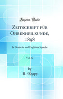 Zeitschrift für Ohrenheilkunde, 1898, Vol. 32: In Deutsche und Englisher Sprache (Classic Reprint)