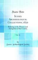 Sussex Archaeological Collections, 1870, Vol. 22: Relating to the History and Antiquities of the County (Classic Reprint)