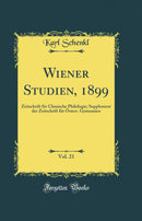 Wiener Studien, 1899, Vol. 21: Zeitschrift für Classische Philologie; Supplement der Zeitschrift für Österr. Gymnasien (Classic Reprint)