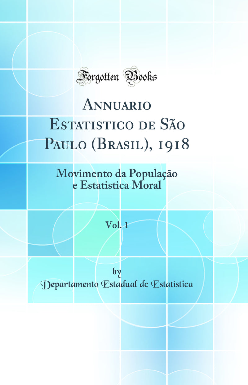 Annuario Estatistico de São Paulo (Brasil), 1918, Vol. 1: Movimento da População e Estatistica Moral (Classic Reprint)