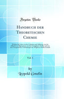 Handbuch der Theoretischen Chemie, Vol. 1: Welcher die Lehre von der Cohäsion und Adhäsion, von der Affinität im Allgemeinen, von den Unwägbaren Stoffen und von den Unorganischen Verbindungen der Wägbaren Stoffen Enthält (Classic Reprint)