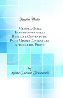 Memoria Ossia Illustrazione della Basilica e Convento dei Padri Minori Conventuali in Ascoli del Piceno (Classic Reprint)