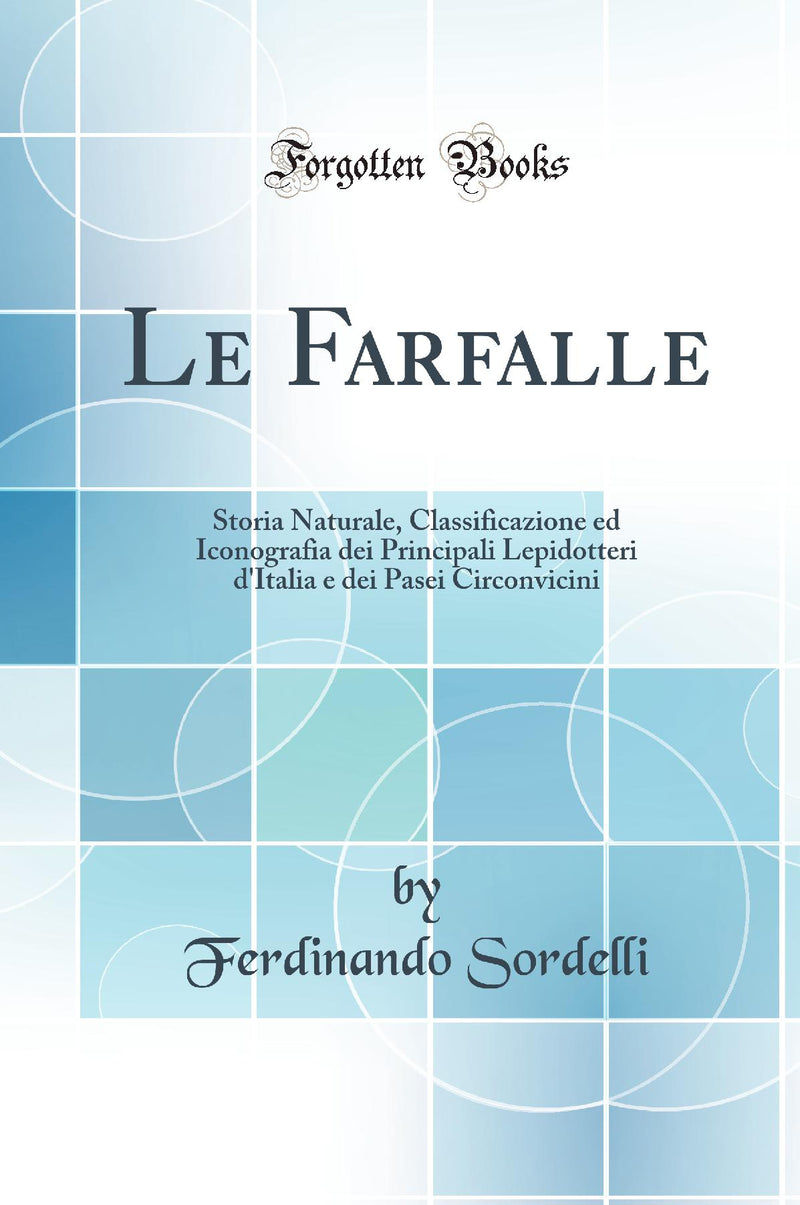 Le Farfalle: Storia Naturale, Classificazione ed Iconografia dei Principali Lepidotteri d''Italia e dei Pasei Circonvicini (Classic Reprint)