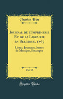 Journal de l'Imprimerie Et de la Librairie en Belgique, 1865, Vol. 12: Livres, Journaux, Œuvres de Musique, Estampes (Classic Reprint)
