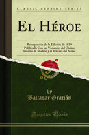 El Héroe: Reimpresión de la Edición de 1639 Publicada Con las Variantes del Códice Inédito de Madrid y el Retrato del Autor (Classic Reprint)